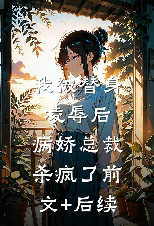 我被替身凌辱后，病娇总裁杀疯了前文+后续