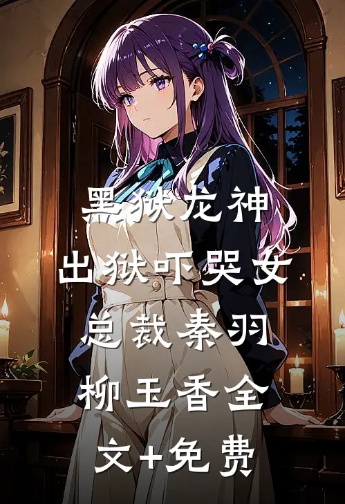 黑狱龙神，出狱吓哭女总裁秦羽柳玉香全文+免费