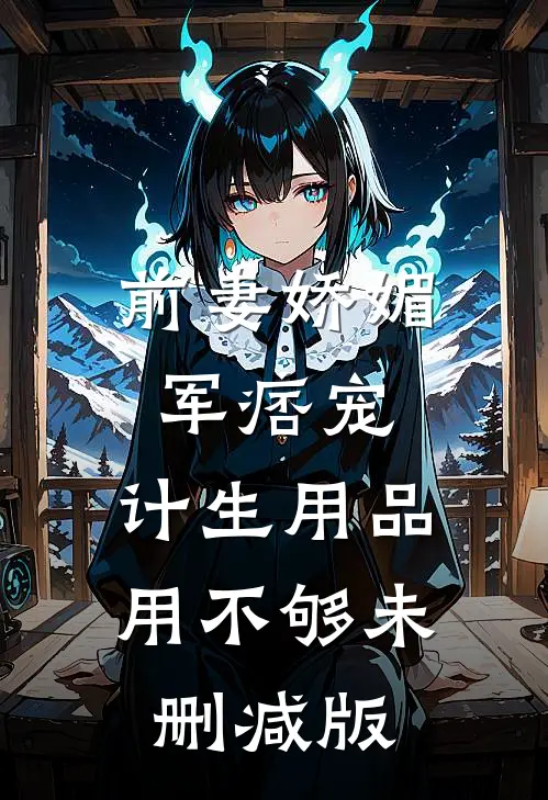 前妻娇媚军痞宠，计生用品用不够未删减版