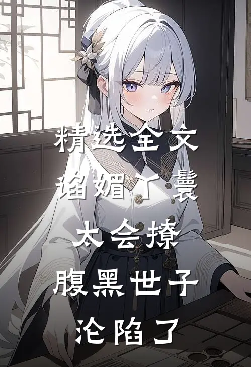 精选全文谄媚丫鬟太会撩，腹黑世子沦陷了