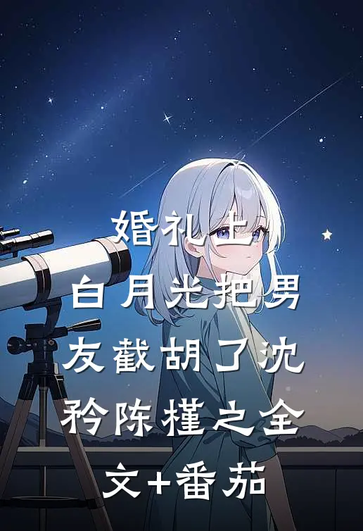 婚礼上，白月光把男友截胡了沈矜陈槿之全文+番茄
