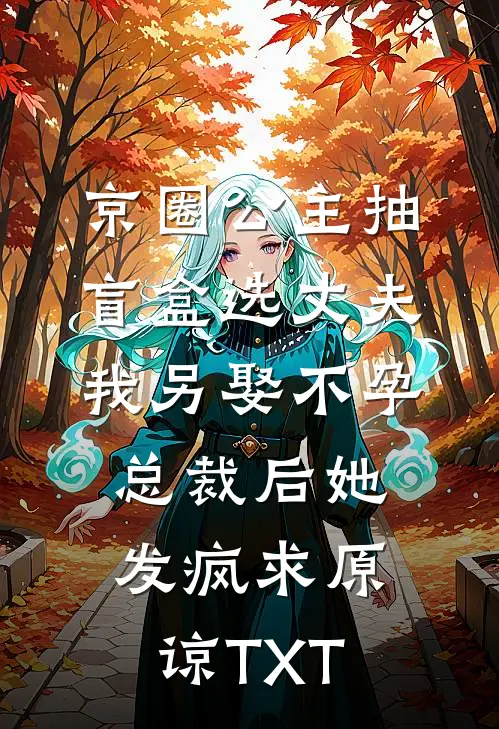 京圈公主抽盲盒选丈夫，我另娶不孕总裁后她发疯求原谅TXT