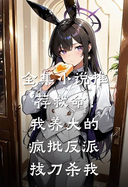 全集小说推荐救命！我养大的疯批反派拔刀杀我