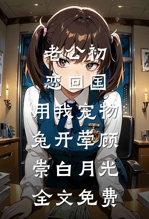 老公初恋回国，用我宠物兔开荤顾崇白月光全文免费
