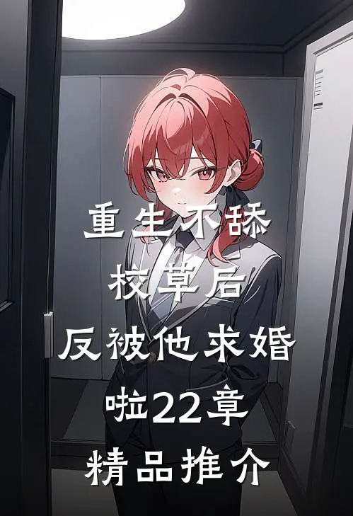 重生不舔校草后,反被他求婚啦22章精品推介