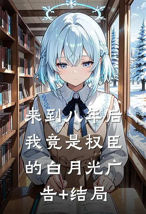 来到八年后，我竟是权臣的白月光广告+结局