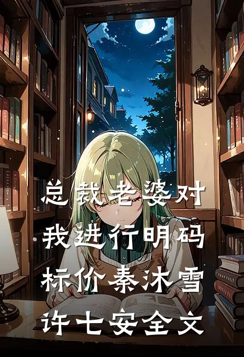 总裁老婆对我进行明码标价秦沐雪许七安全文