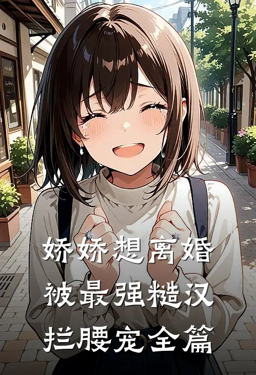 娇娇想离婚，被最强糙汉拦腰宠全篇