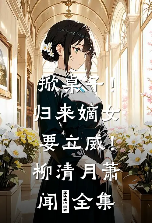 掀桌子！归来嫡女要立威！柳清月萧闻璟全集