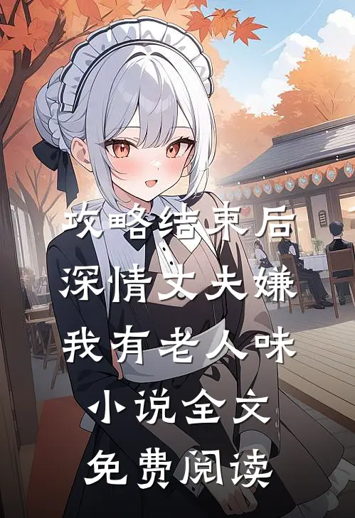 攻略结束后深情丈夫嫌我有老人味小说全文免费阅读