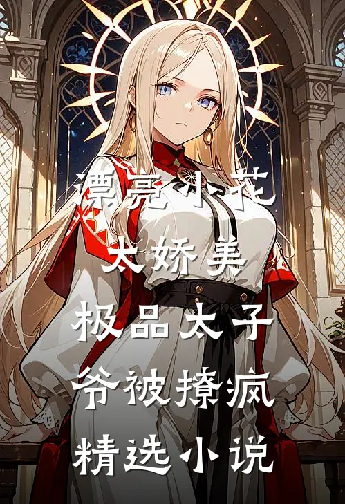 漂亮小花太娇美，极品太子爷被撩疯精选小说