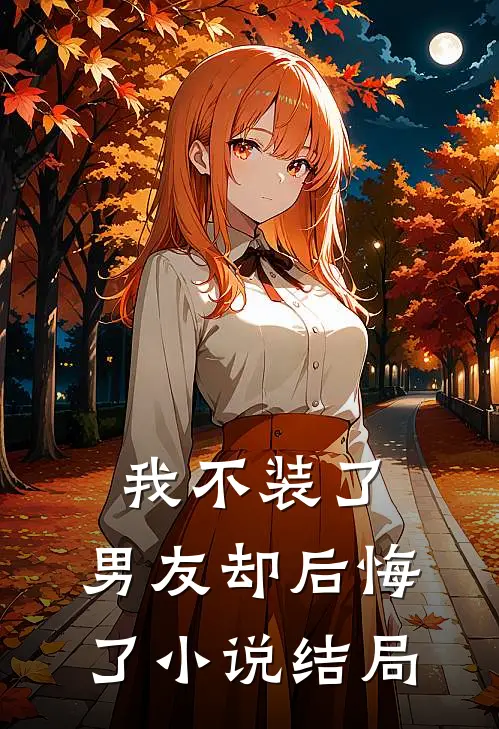 我不装了，男友却后悔了小说结局