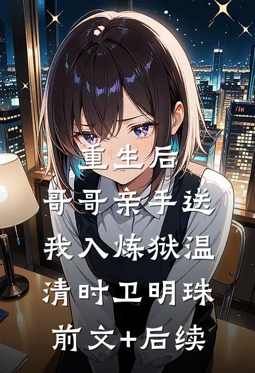 重生后，哥哥亲手送我入炼狱温清时卫明珠前文+后续