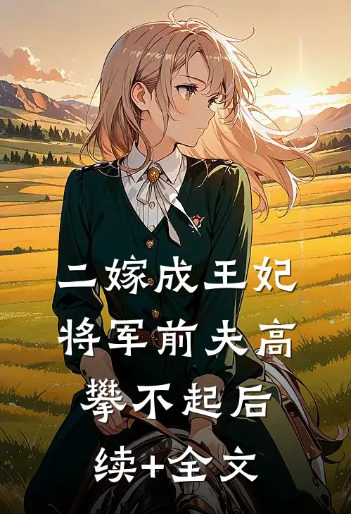 二嫁成王妃，将军前夫高攀不起后续+全文