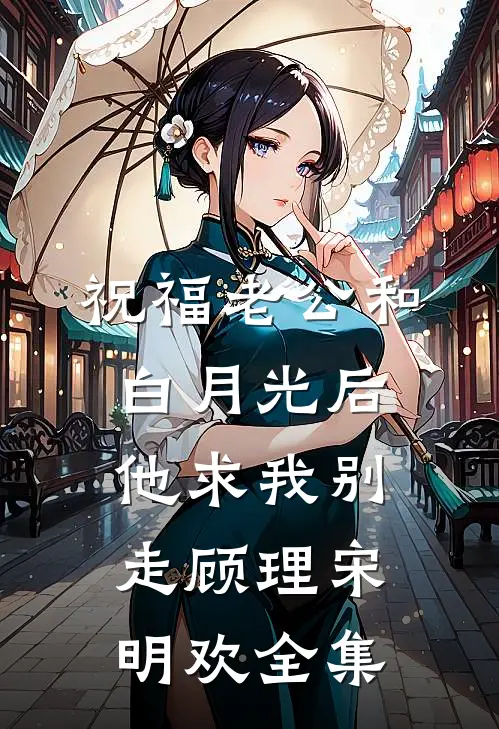 祝福老公和白月光后，他求我别走顾理宋明欢 全集