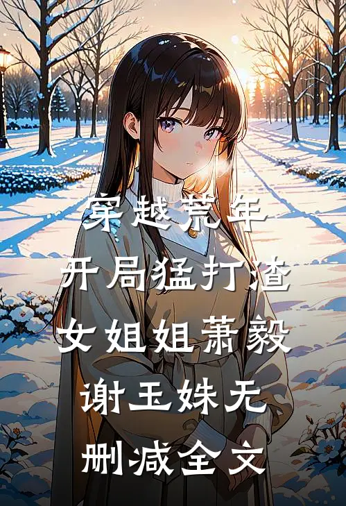 穿越荒年：开局猛打渣女姐姐萧毅谢玉姝无删减全文