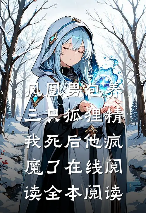 凤凰男包养三只狐狸精，我死后他疯魔了在线阅读全本阅读