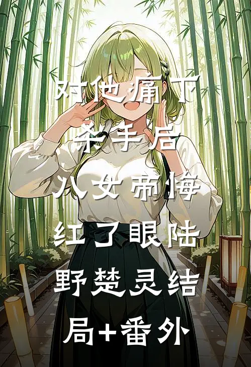 对他痛下杀手后，八女帝悔红了眼陆野楚灵结局+番外