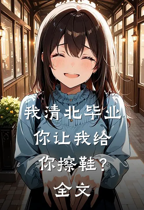 我清北毕业，你让我给你擦鞋？全文
