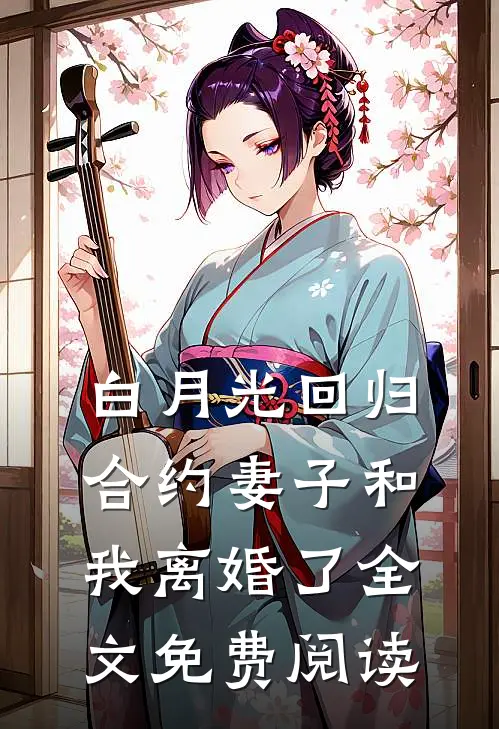 白月光回归，合约妻子和我离婚了全文免费阅读