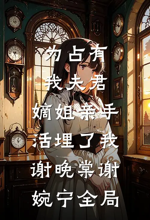 为占有我夫君，嫡姐亲手活埋了我谢晚棠谢婉宁全局