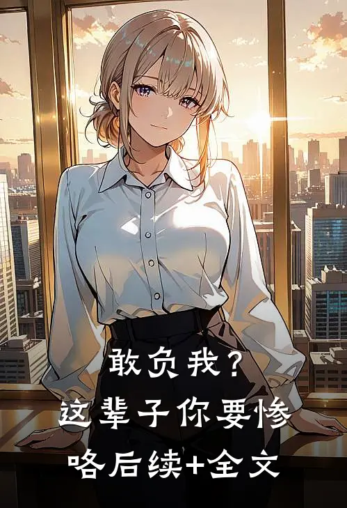 敢负我？这辈子你要惨咯后续+全文