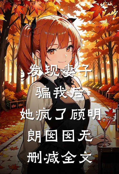 发现妻子骗我后，她疯了顾明朗囡囡无删减全文