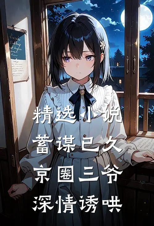 精选小说蓄谋已久，京圈三爷深情诱哄