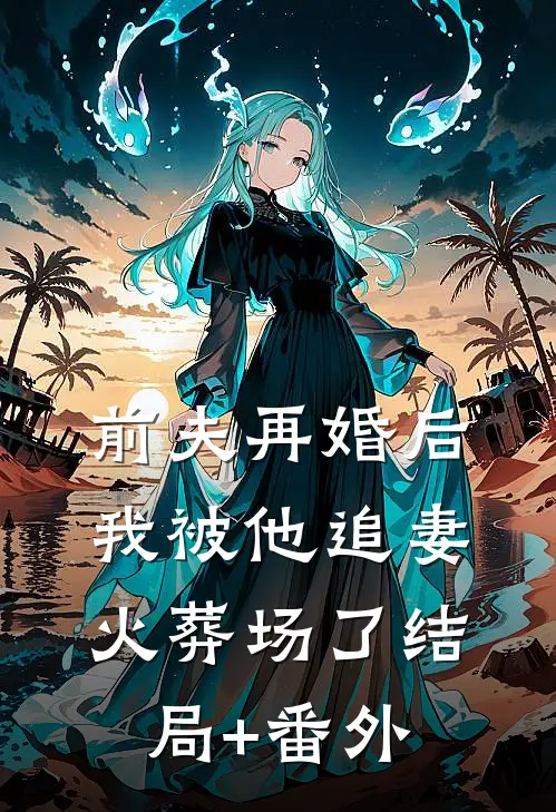 前夫再婚后，我被他追妻火葬场了结局+番外