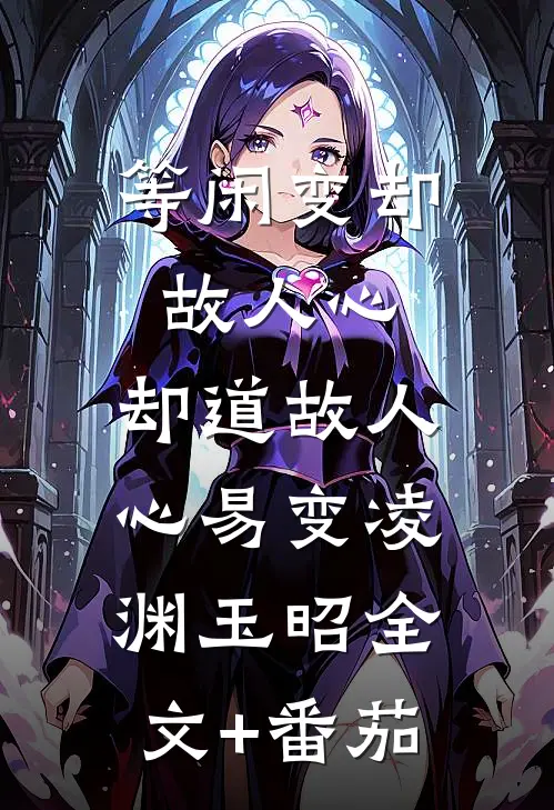 等闲变却故人心，却道故人心易变凌渊玉昭全文+番茄