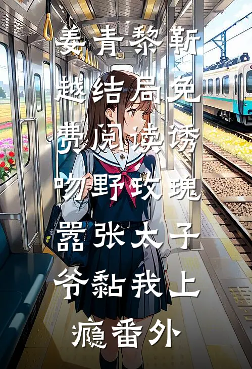 姜青黎靳越结局免费阅读诱吻野玫瑰，嚣张太子爷黏我上瘾番外