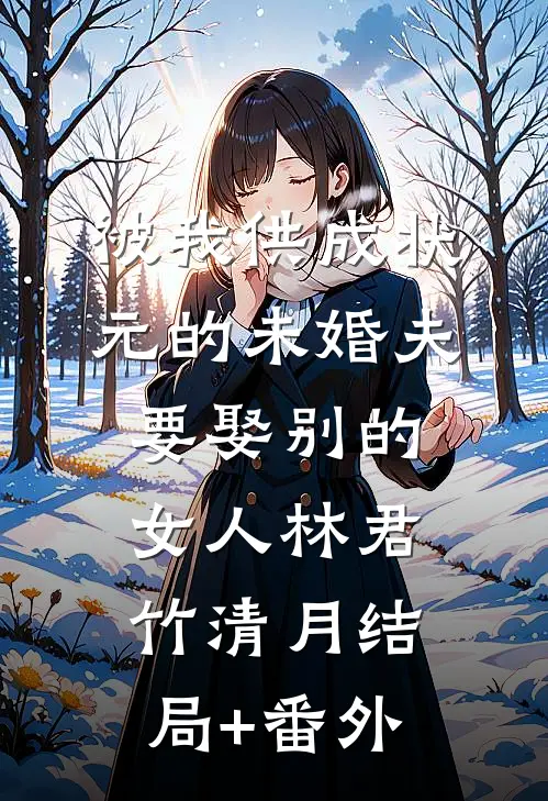 被我供成状元的未婚夫，要娶别的女人林君竹清月结局+番外