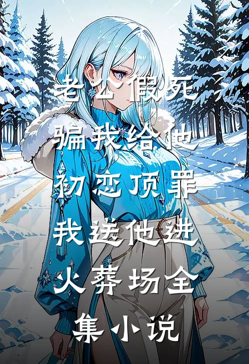 老公假死骗我给他初恋顶罪，我送他进火葬场全集小说