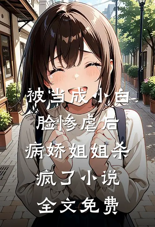 被当成小白脸惨虐后，病娇姐姐杀疯了小说全文免费