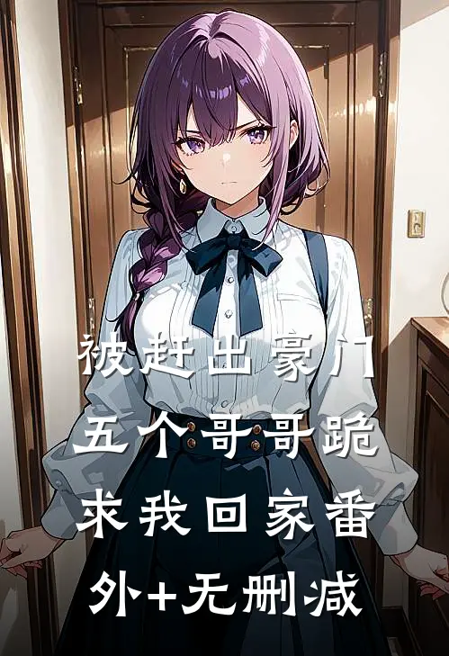 被赶出豪门，五个哥哥跪求我回家番外+无删减