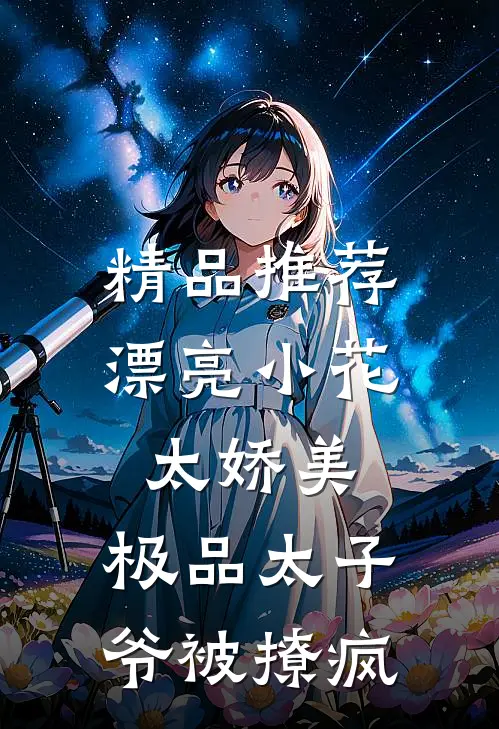精品推荐漂亮小花太娇美，极品太子爷被撩疯