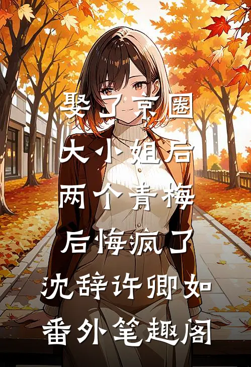 娶了京圈大小姐后，两个青梅后悔疯了：沈辞许卿如番外笔趣阁