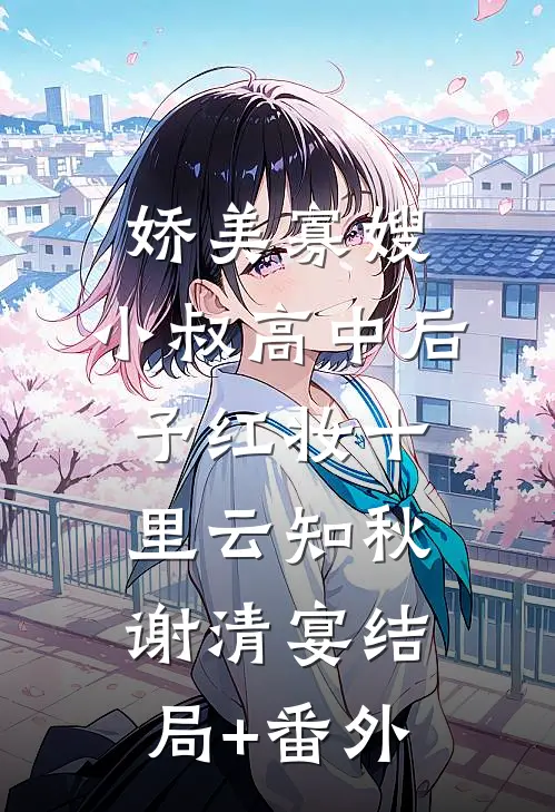 娇美寡嫂：小叔高中后予红妆十里云知秋谢清宴结局+番外