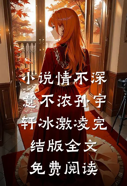 小说情不深意不浓孙宇轩冰激凌完结版全文免费阅读