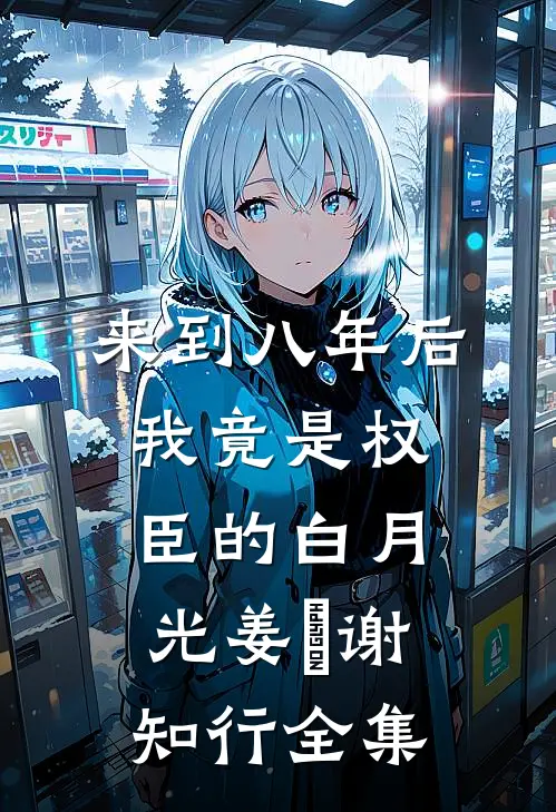 来到八年后，我竟是权臣的白月光姜婠谢知行 全集