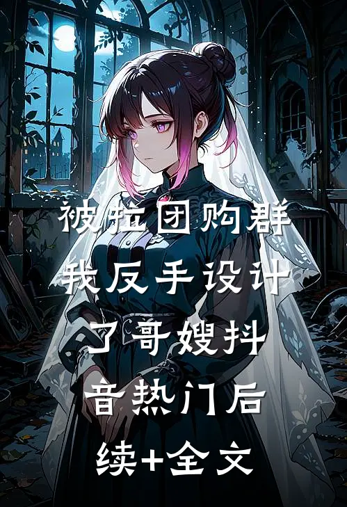 被拉团购群，我反手设计了哥嫂抖音热门后续+全文