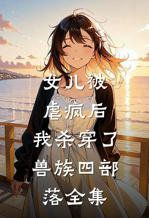 女儿被虐疯后，我杀穿了兽族四部落 全集