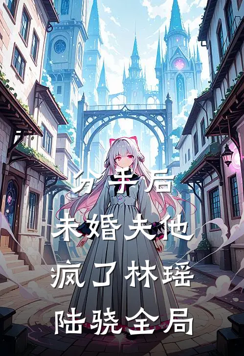 分手后，未婚夫他疯了林瑶陆骁全局