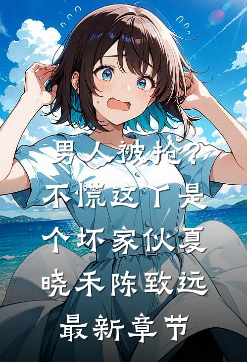 男人被抢？不慌，这丫是个坏家伙夏晓禾陈致远最新章节