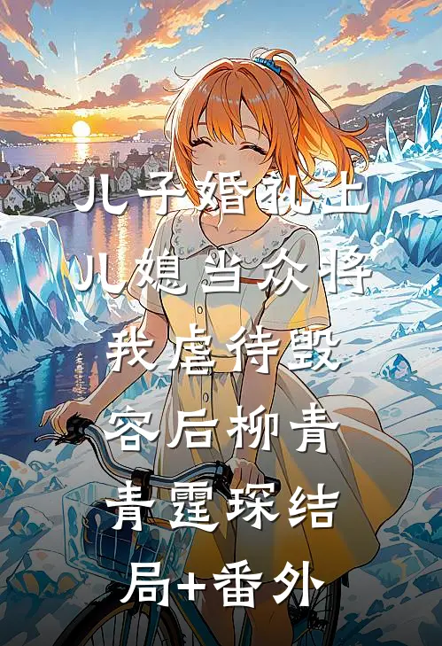 儿子婚礼上，儿媳当众将我虐待毁容后柳青青霆琛结局+番外