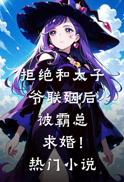 拒绝和太子爷联姻后，被霸总求婚！热门小说