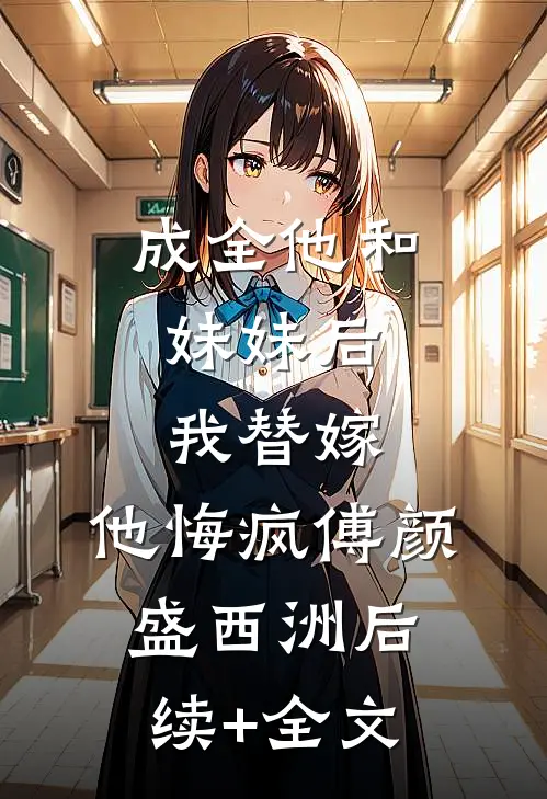 成全他和妹妹后，我替嫁，他悔疯傅颜盛西洲后续+全文