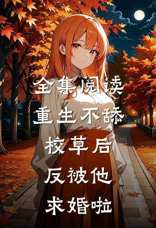 全集阅读重生不舔校草后，反被他求婚啦