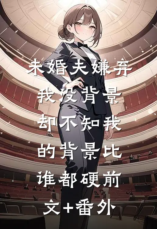 未婚夫嫌弃我没背景，却不知我的背景比谁都硬前文+番外