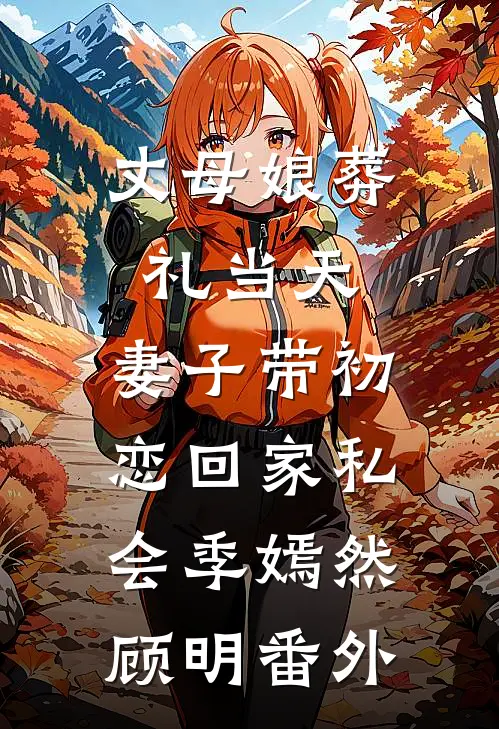 丈母娘葬礼当天，妻子带初恋回家私会季嫣然顾明 番外